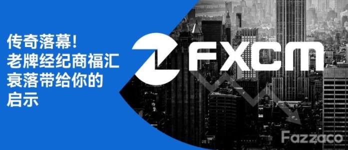 传奇落幕！老牌交易商福汇FXCM衰落带给你的启示