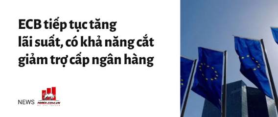 ECB tiếp tục tăng lãi suất, có khả năng cắt giảm trợ cấp ngân hàng
