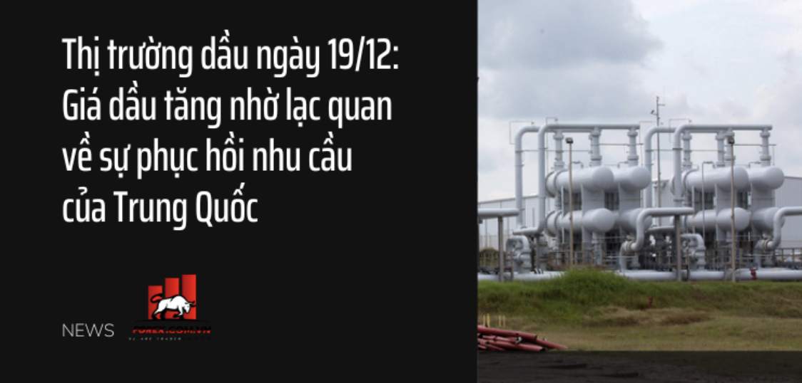 Thị trường dầu ngày 19/12: Giá dầu tăng nhờ lạc quan về sự phục hồi nhu cầu của Trung Quốc