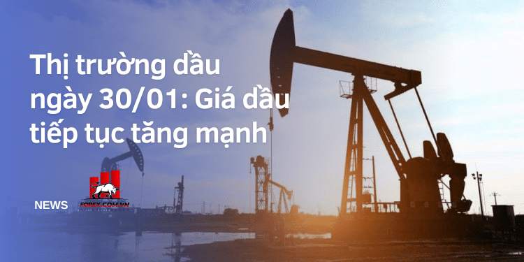 Thị trường dầu ngày 30/01: Giá dầu tiếp tục tăng mạnh