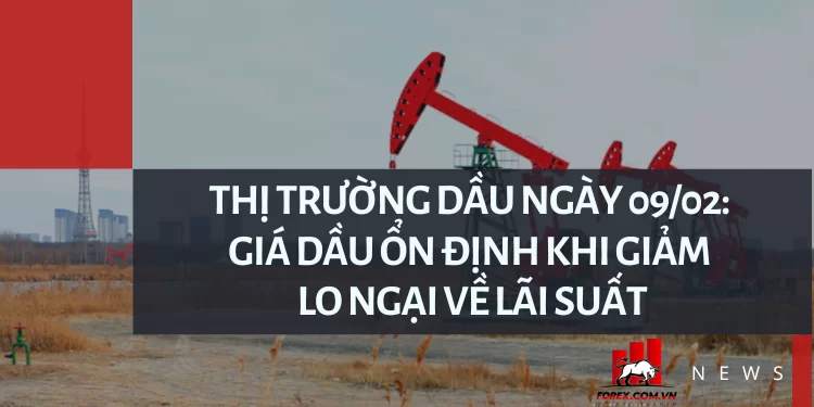 Thị trường dầu ngày 09/02: Giá dầu ổn định khi giảm lo ngại về lãi suất