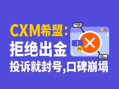 CXM希盟：拒绝出金，投诉就封号，口碑崩塌！