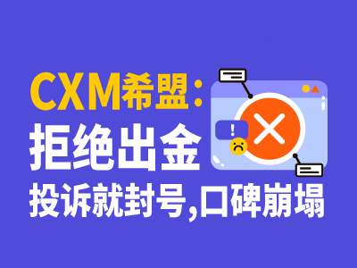 CXM希盟：拒绝出金，投诉就封号，口碑崩塌！