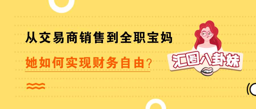 汇圈儿深扒vol 1：从交易商销售到全职宝妈，她如何实现财务自由？