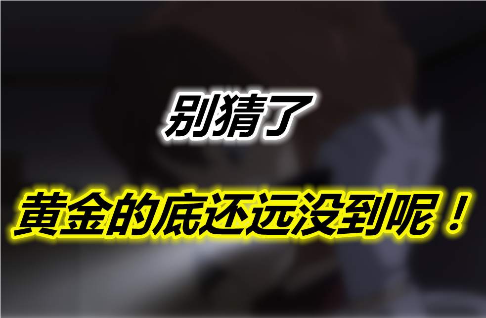 别猜了，黄金的底还远没到呢！
