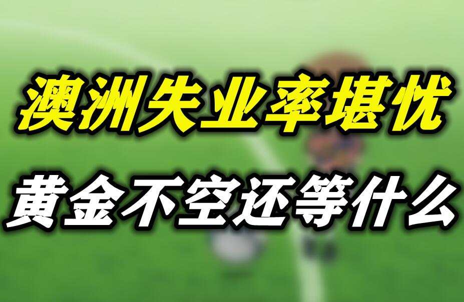 澳洲失业率堪忧，黄金不空还等什么？
