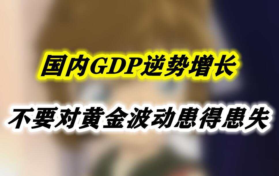 国内GDP逆势增长，不要对黄金波动患得患失