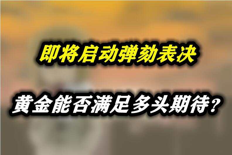 即将启动弹劾表决，黄金能否满足多头期待？
