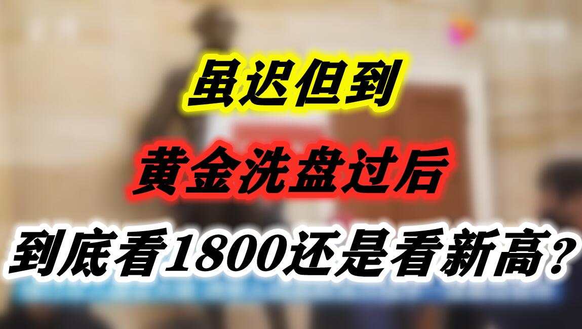 虽迟但到，黄金洗盘过后到底看1800还是看新高？