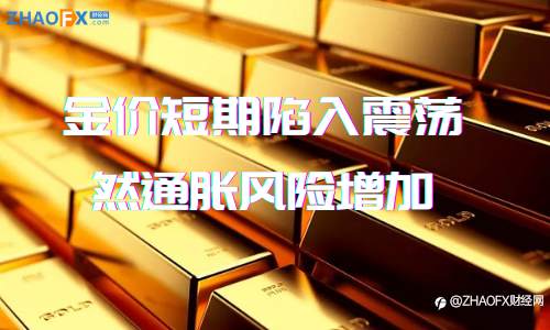 金价短期陷入震荡、然通胀风险增加、看涨黄金呼声浓烈