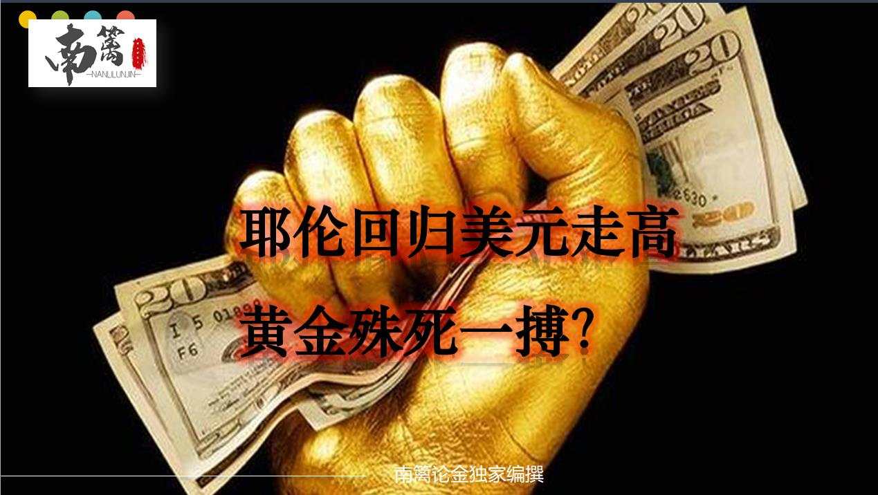 【南篱论金/黄金】耶伦伴美元强势回归！黄金殊死一搏？