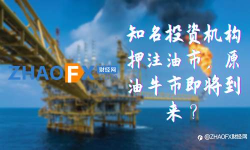 ZHAOFX:知名投资机构押注油市,原油牛市即将到来?