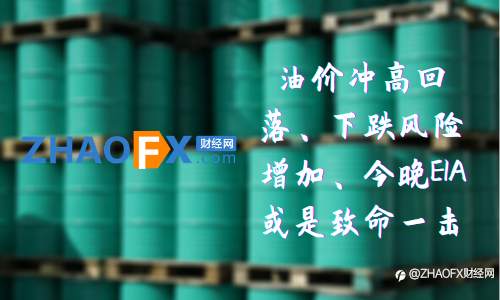 ZHAOFX:油价冲高回落、下跌风险增加、今晚EIA或是致命一击