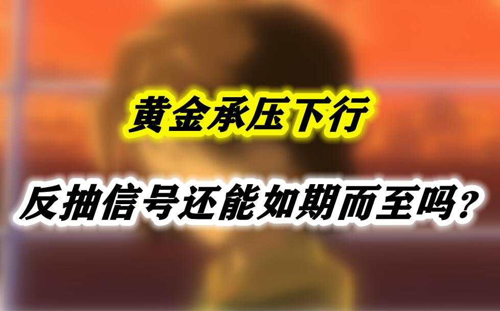 黄金承压下行，反抽信号还能如期而至吗？