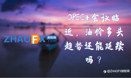 ZHAOFX:OPEC+会议临近,油价多头趋势还能延续吗?