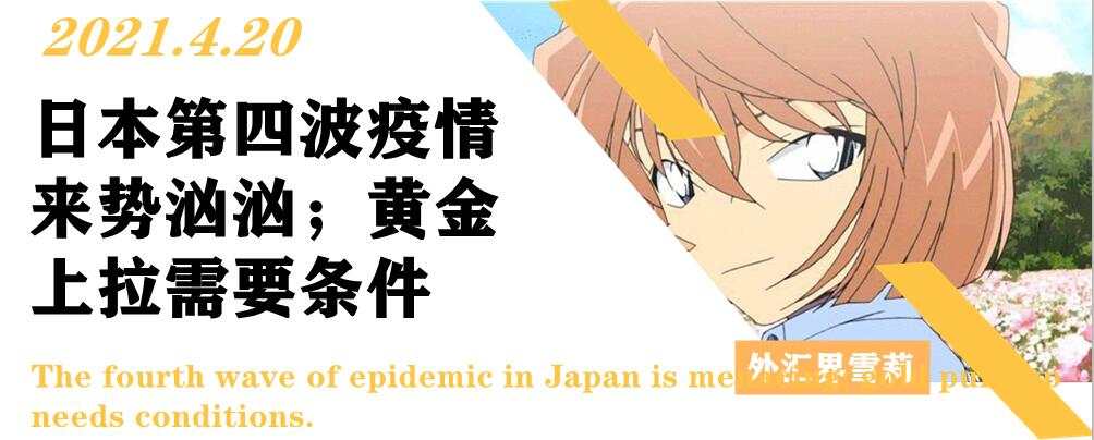 日本第四波疫情来势汹汹；黄金上拉需要条件