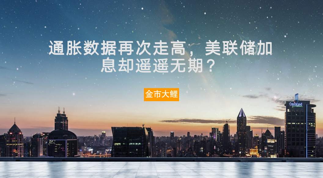 通胀数据再次走高，美联储加息却遥遥无期？