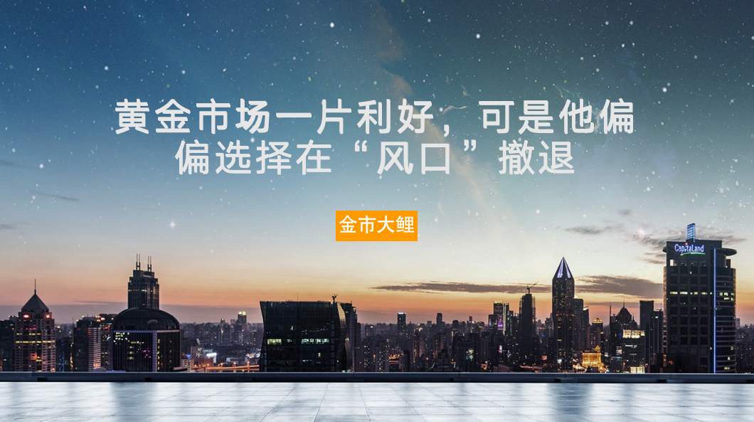 黄金市场一片利好，可是他偏偏选择在“风口”撤退
