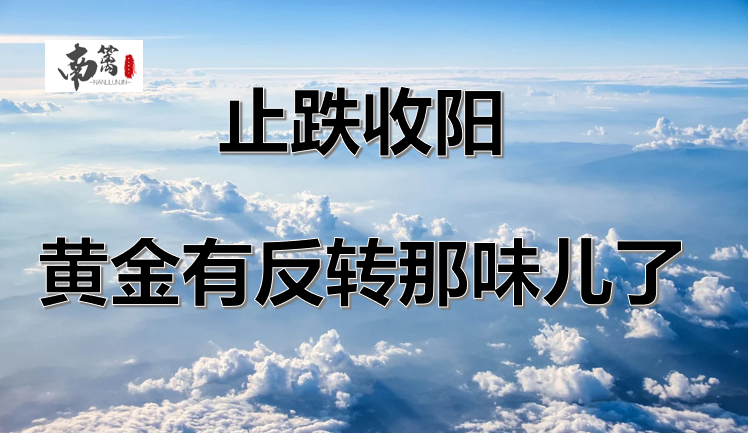 【南篱/黄金】止跌收阳,黄金有反转那味儿了
