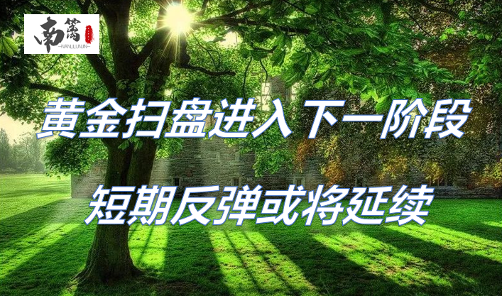 【南篱/黄金】黄金扫盘进入下一阶段,短期反弹或将延续!