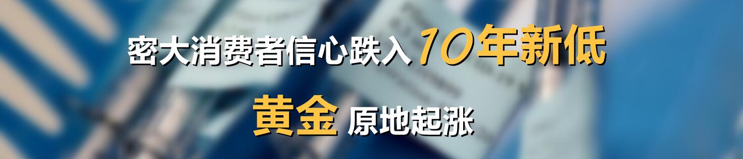 密大消费者信心跌入10年新低,黄金原地起涨