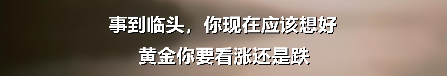 事到临头,你要想好黄金你要看涨还是跌