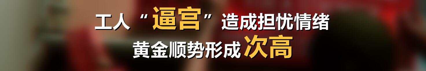 工人“逼宫”造成担忧情绪,黄金顺势形成次高