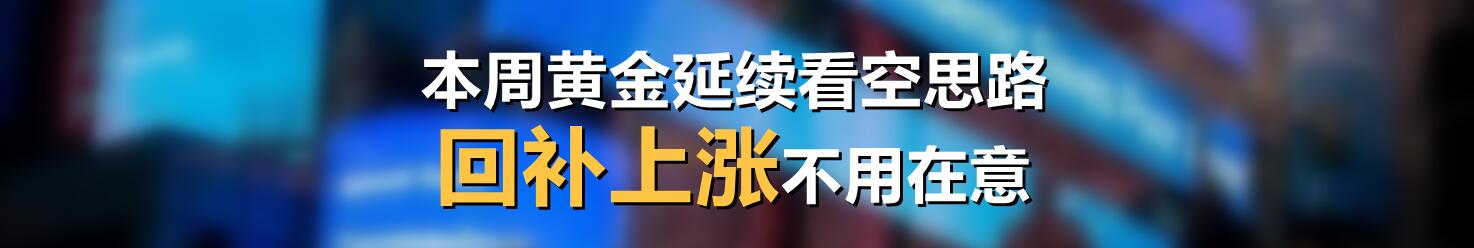 本周黄金延续看空思路,回补上涨不用在意