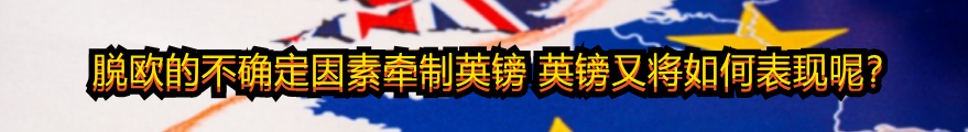 脱欧的不确定因素牵制英镑 英镑又将如何表现呢?