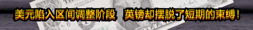 美元陷入区间调整阶段 英镑却摆脱了短期的束缚!