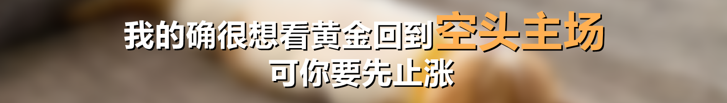 我的确很想看黄金回到空头主场,可你要先止涨