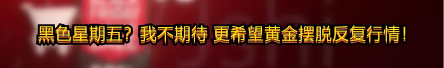 黑色星期五?我不期待 更希望黄金摆脱反复行情!