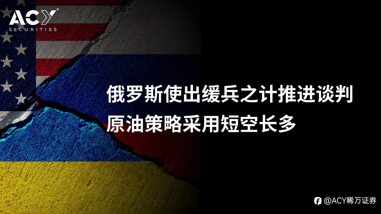 【ACY证券】俄罗斯使出缓兵之计推进谈判,原油策略采用短空长多