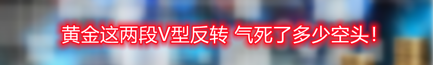 黄金这两段V型反转 气死了多少空头!