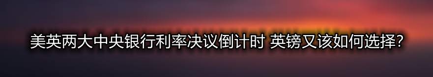 美英两大中央银行利率决议倒计时 英镑又该如何选择?