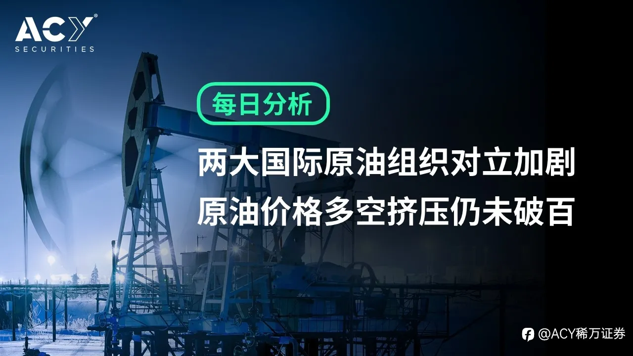【ACY证券】两大国际原油组织对立加剧，原油价格多空挤压仍未破百