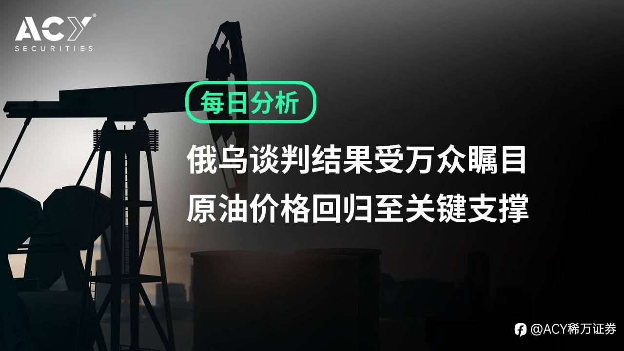 【ACY证券】俄乌谈判结果受万众瞩目，原油价格回归至关键支撑