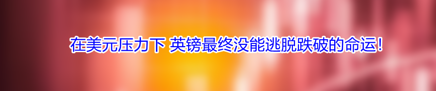 在美元压力下 英镑最终没能逃脱跌破的命运!