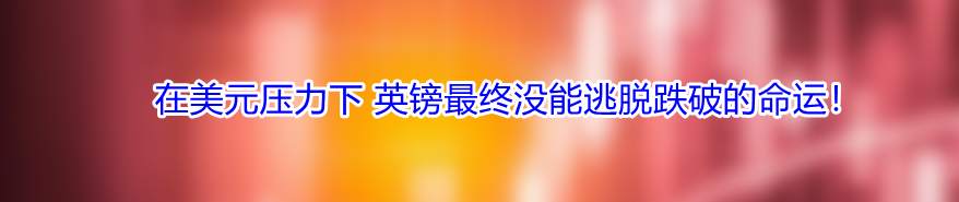 在美元压力下 英镑最终没能逃脱跌破的命运!