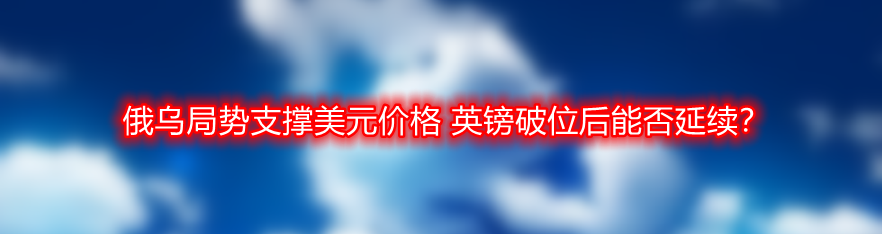 俄乌局势支撑美元价格 英镑破位后能否延续?