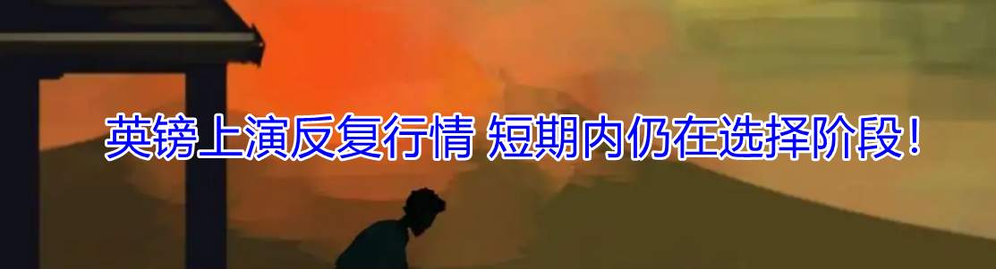 英镑上演反复行情 短期内仍在选择阶段!