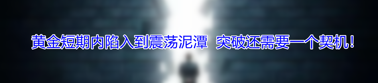 黄金短期内陷入到震荡泥潭 突破还需要一个契机!