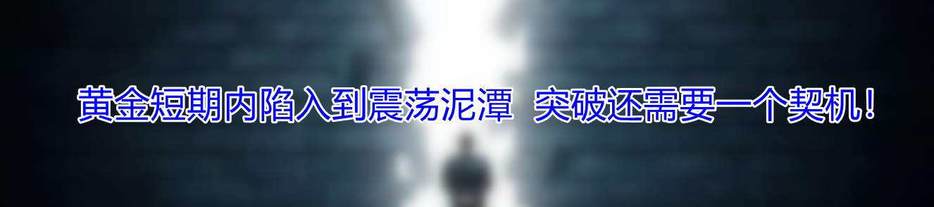 黄金短期内陷入到震荡泥潭 突破还需要一个契机!
