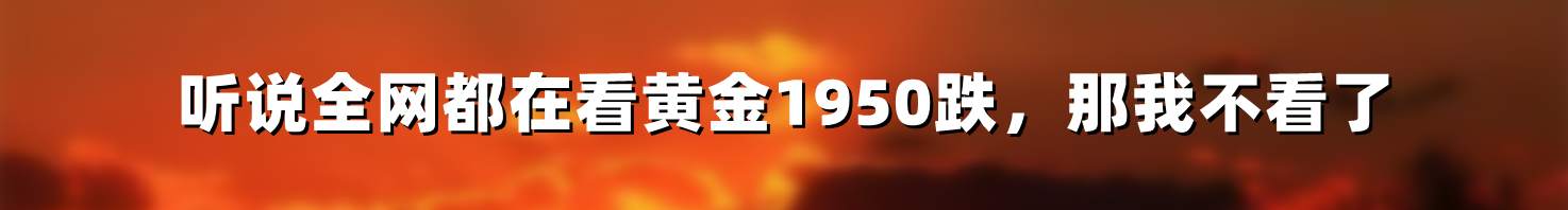 听说全网都在看黄金1950跌，那我不看了