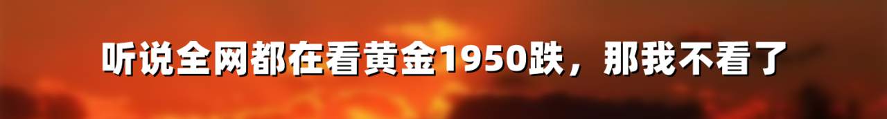 听说全网都在看黄金1950跌，那我不看了