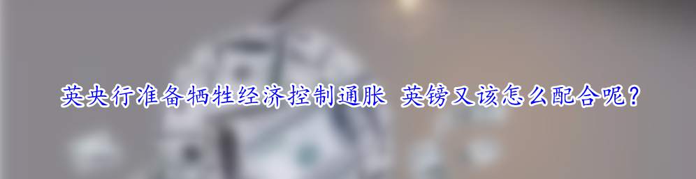 英央行准备牺牲经济控制通胀 英镑又该怎么配合呢?
