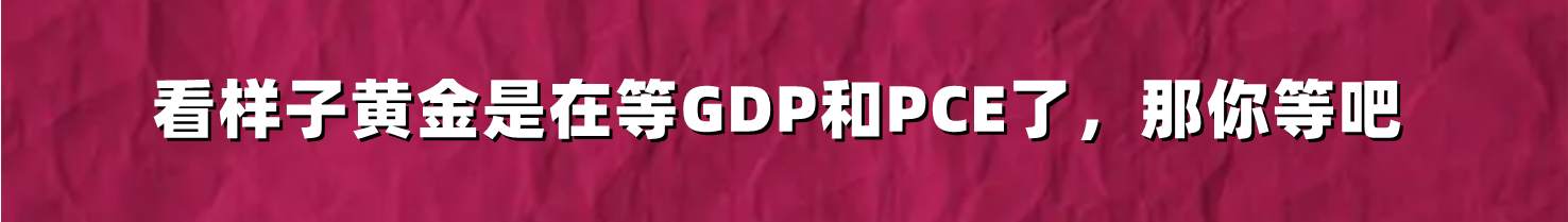 看样子黄金是在等GDP和PCE了，那你等吧