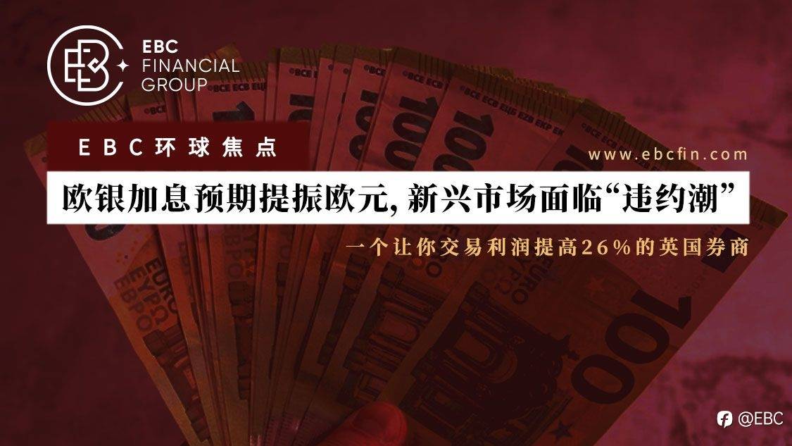 EBC环球焦点 | 欧银加息预期提振欧元，新兴市场面临“违约潮”