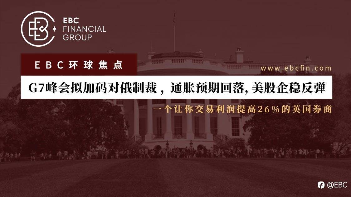 EBC环球焦点 | G7峰会拟加码对俄制裁 , 通胀预期回落,美股企稳反弹