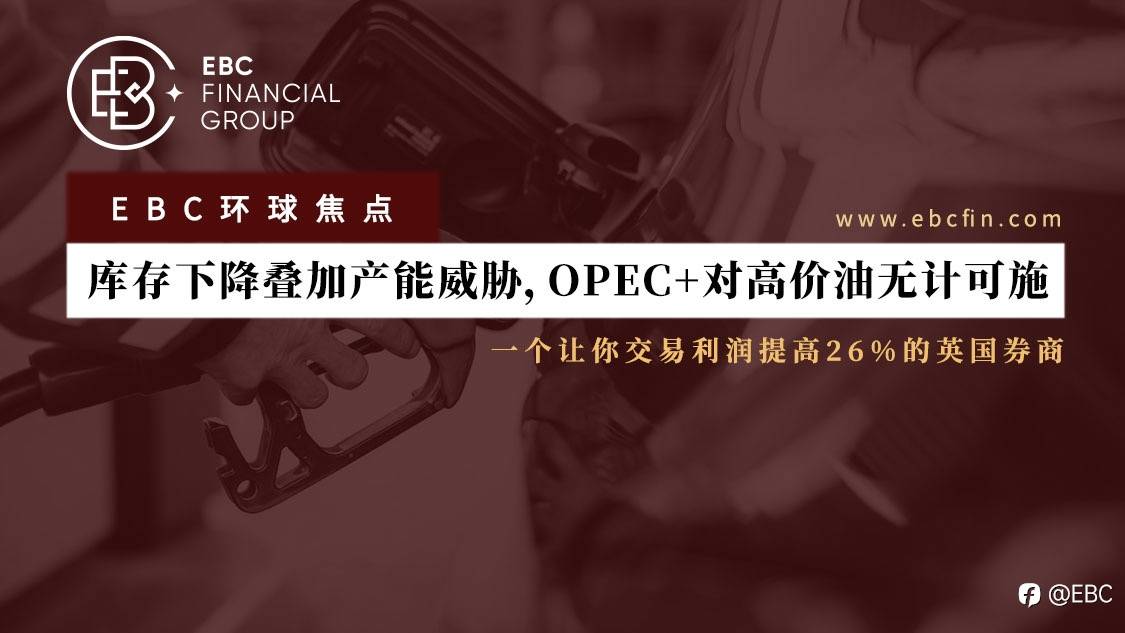 EBC环球焦点 | 库存下降叠加产能威胁,OPEC+对高价油无计可施